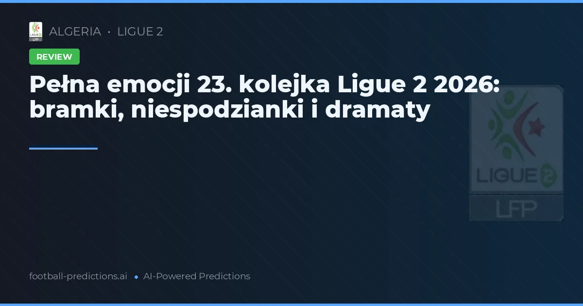 Pełna emocji 23. kolejka Ligue 2 2026: bramki, niespodzianki i dramaty