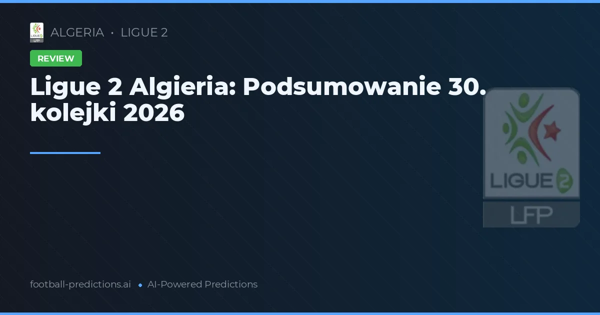 Ligue 2 Algieria: Podsumowanie 30. kolejki 2026