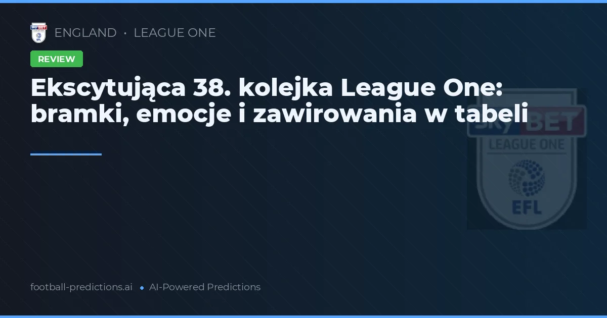 Ekscytująca 38. kolejka League One: bramki, emocje i zawirowania w tabeli