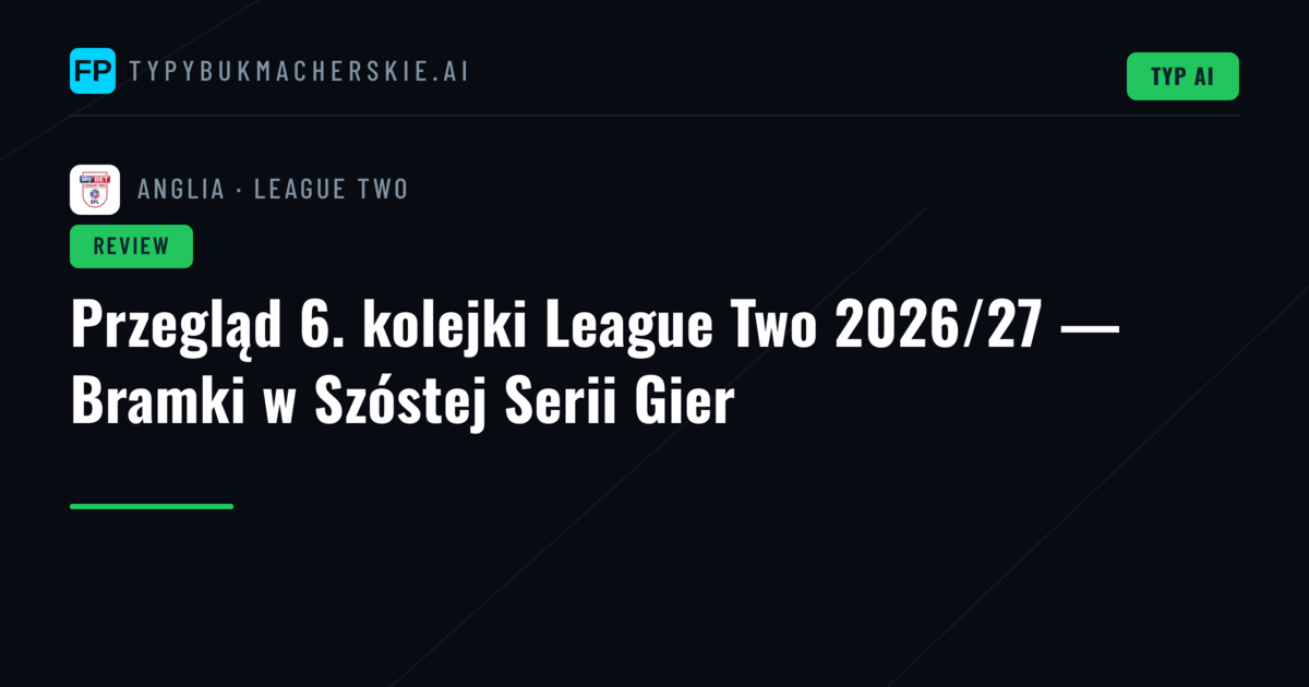 Przegląd 6. kolejki League Two 2026/27 — Bramki w Szóstej Serii Gier