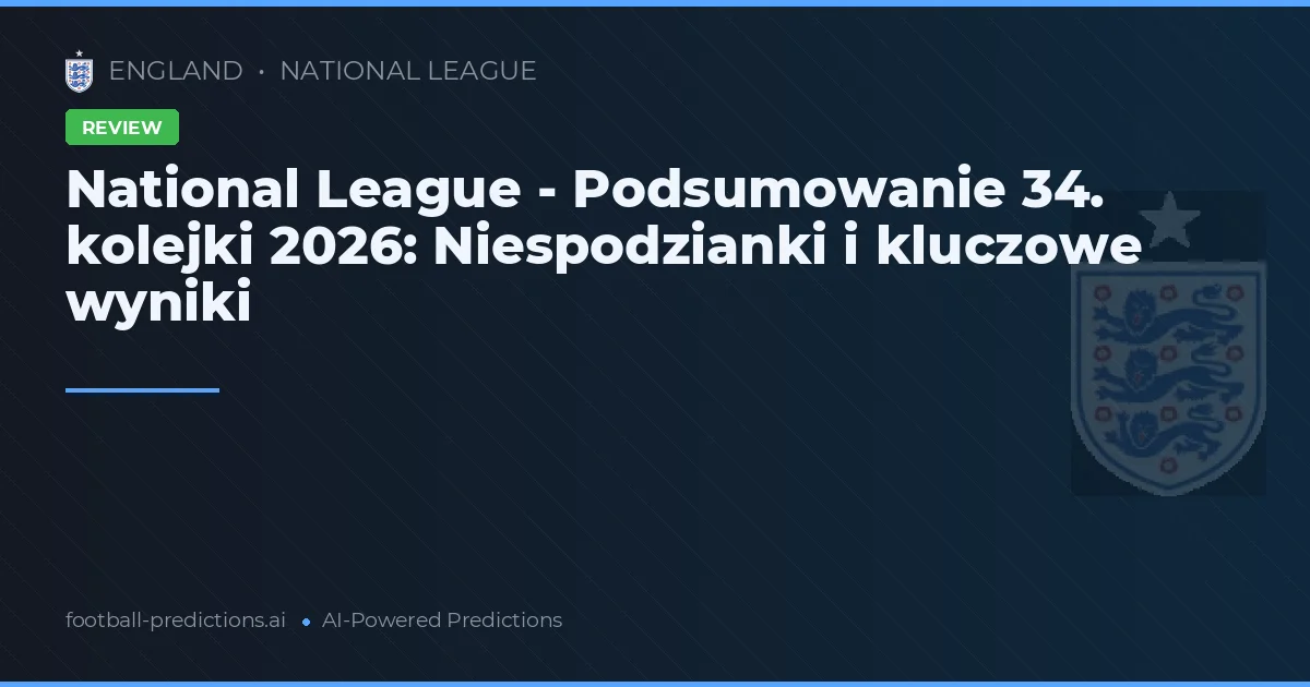 National League - Podsumowanie 34. kolejki 2026: Niespodzianki i kluczowe wyniki
