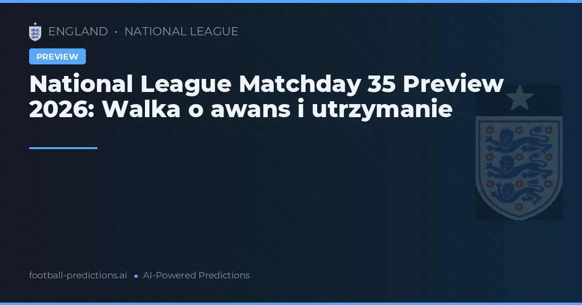 National League Matchday 35 Preview 2026: Walka o awans i utrzymanie
