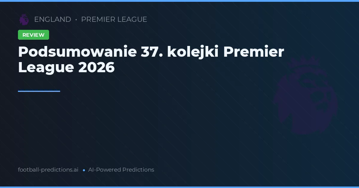 Podsumowanie 37. kolejki Premier League 2026