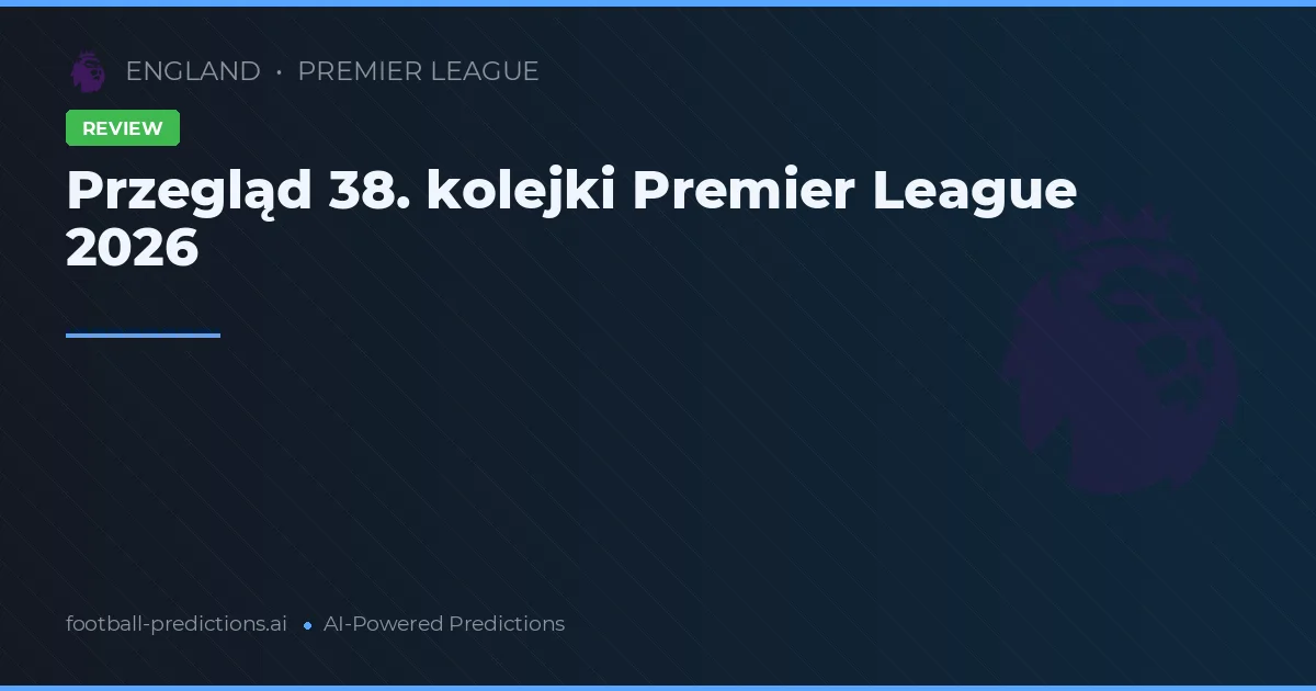 Przegląd 38. kolejki Premier League 2026