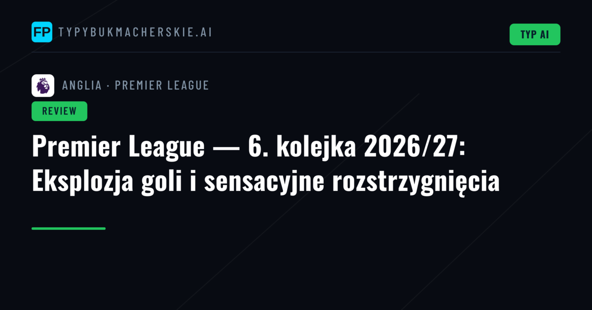 Premier League — 6. kolejka 2026/27: Eksplozja goli i sensacyjne rozstrzygnięcia
