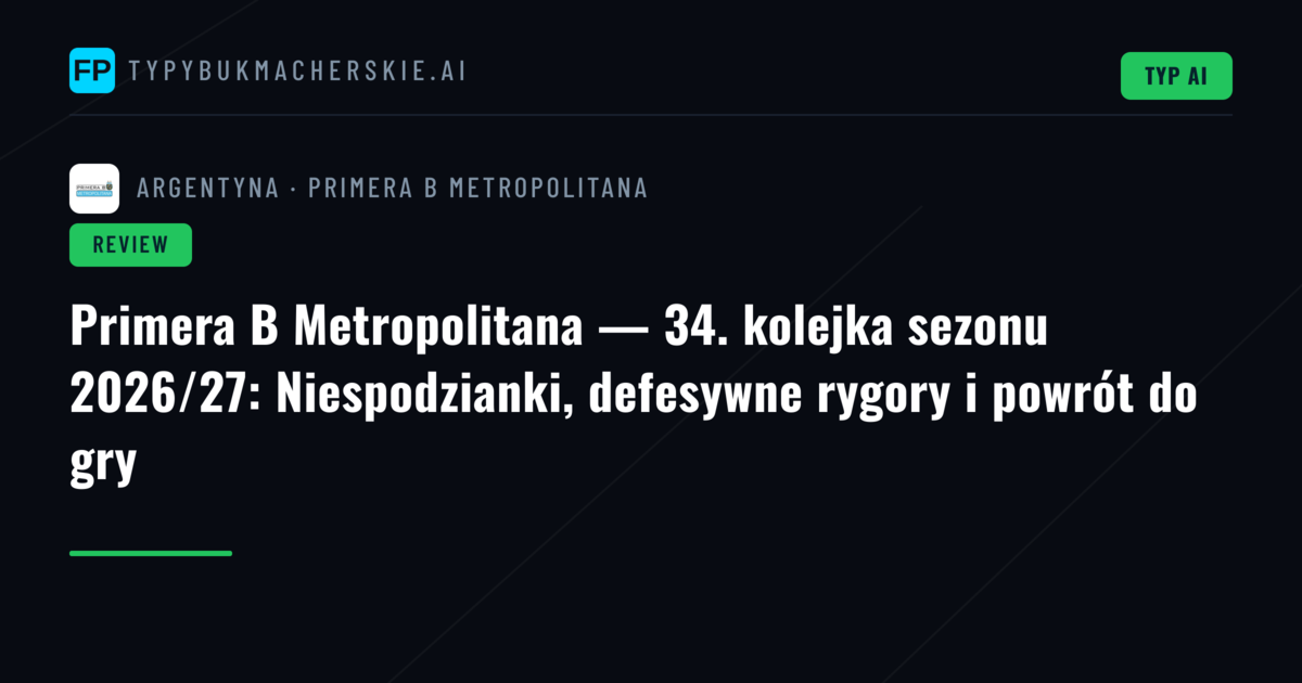 Primera B Metropolitana — 34. kolejka sezonu 2026/27: Niespodzianki, defesywne rygory i powrót do gry