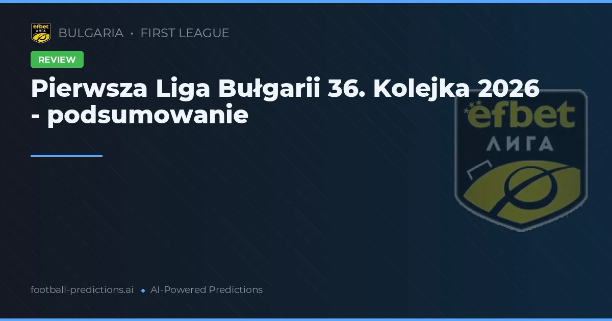Pierwsza Liga Bułgarii 36. Kolejka 2026 - podsumowanie