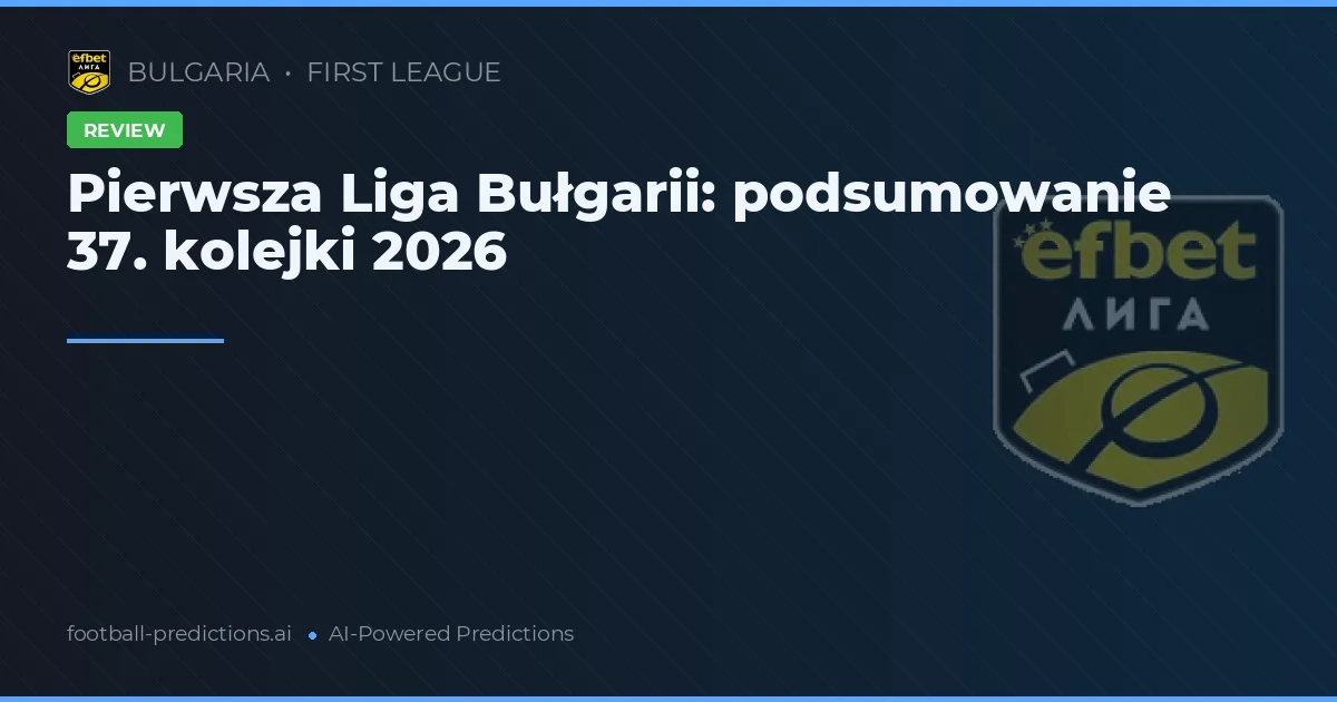 Pierwsza Liga Bułgarii: podsumowanie 37. kolejki 2026