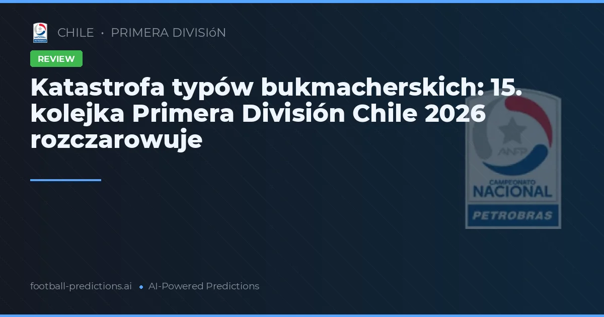 Katastrofa typów bukmacherskich: 15. kolejka Primera División Chile 2026 rozczarowuje