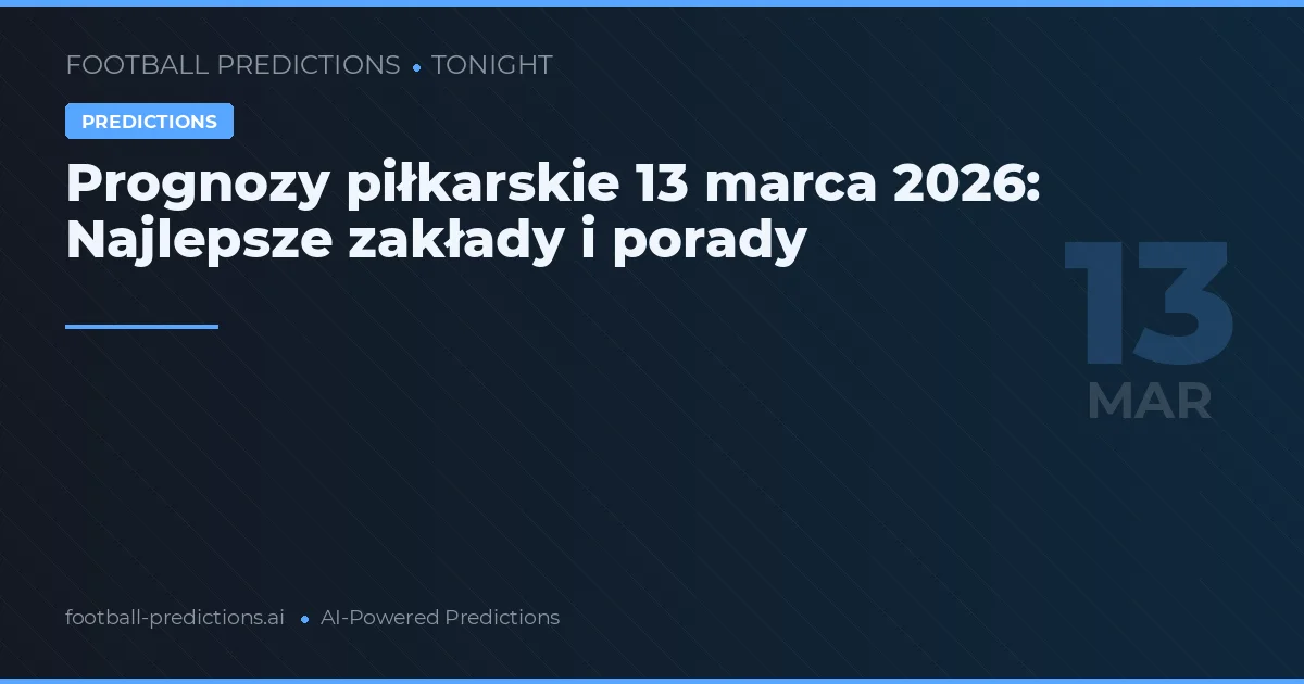 Prognozy piłkarskie 13 marca 2026: Najlepsze zakłady i porady