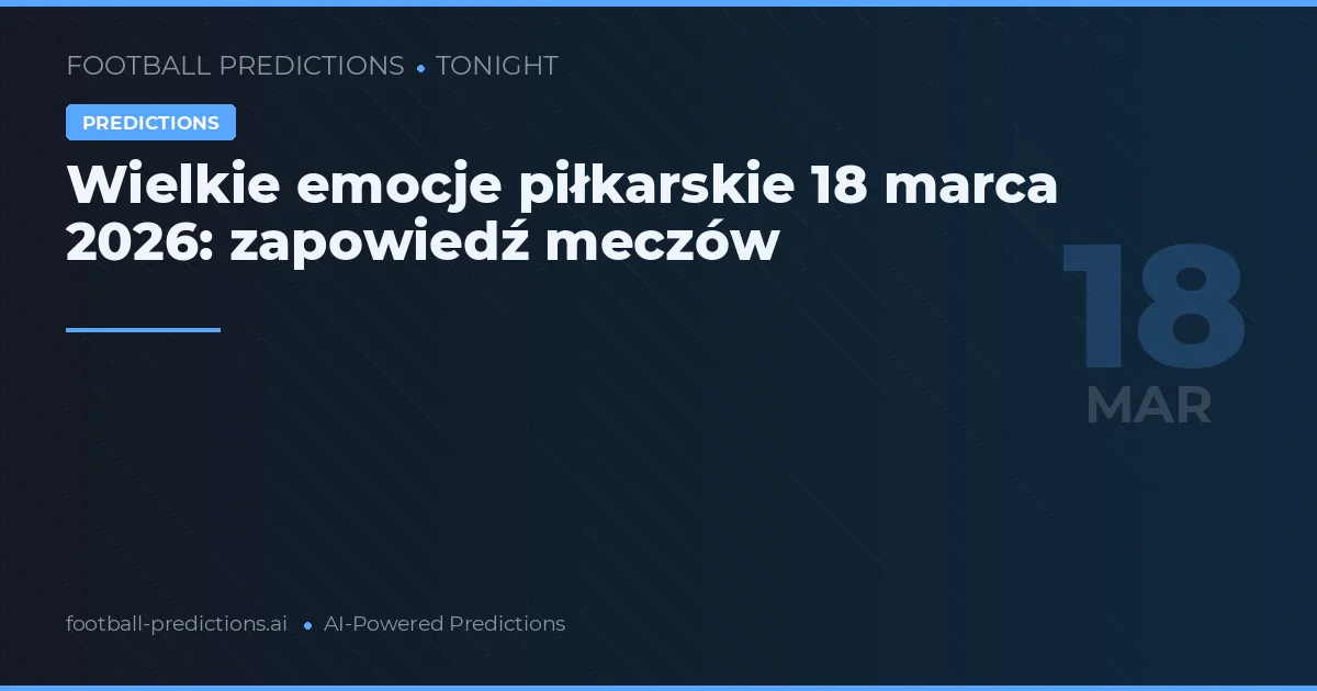 Wielkie emocje piłkarskie 18 marca 2026: zapowiedź meczów