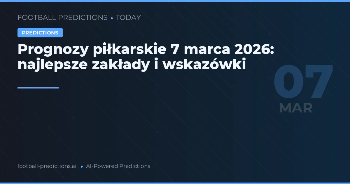Prognozy piłkarskie 7 marca 2026: najlepsze zakłady i wskazówki
