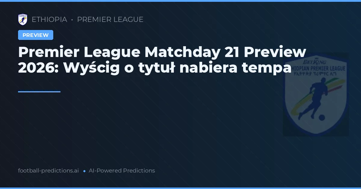 Premier League Matchday 21 Preview 2026: Wyścig o tytuł nabiera tempa