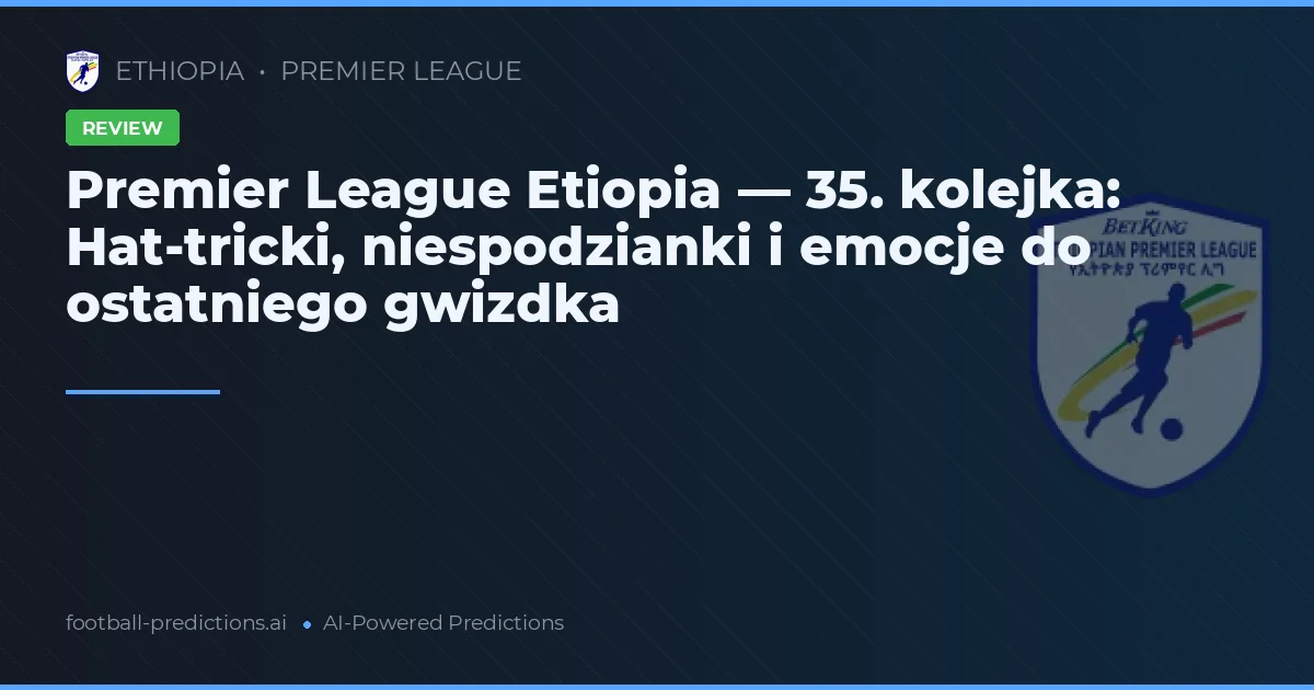 Premier League Etiopia — 35. kolejka: Hat-tricki, niespodzianki i emocje do ostatniego gwizdka