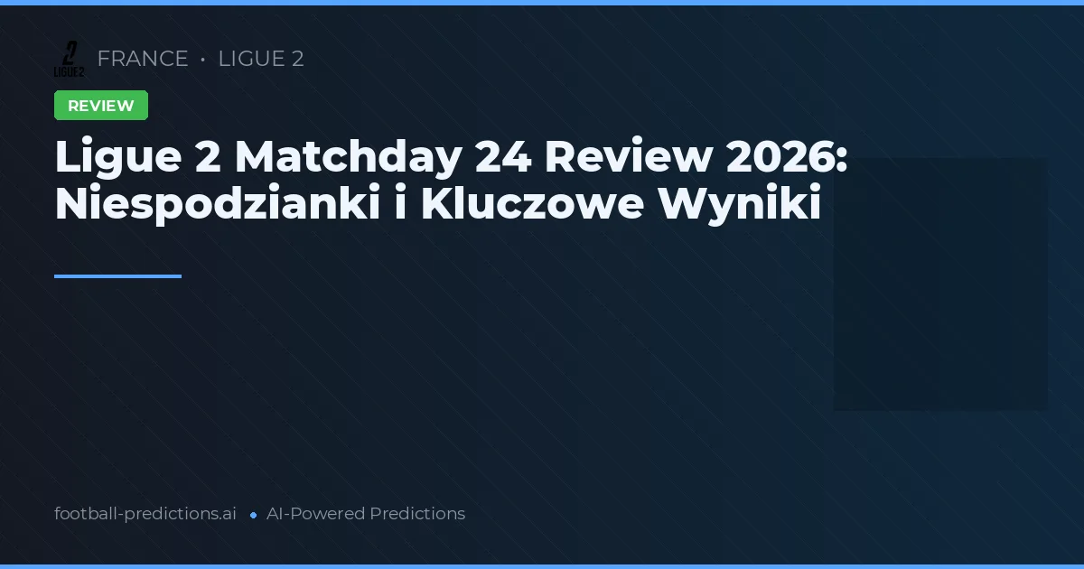 Ligue 2 Matchday 24 Review 2026: Niespodzianki i Kluczowe Wyniki