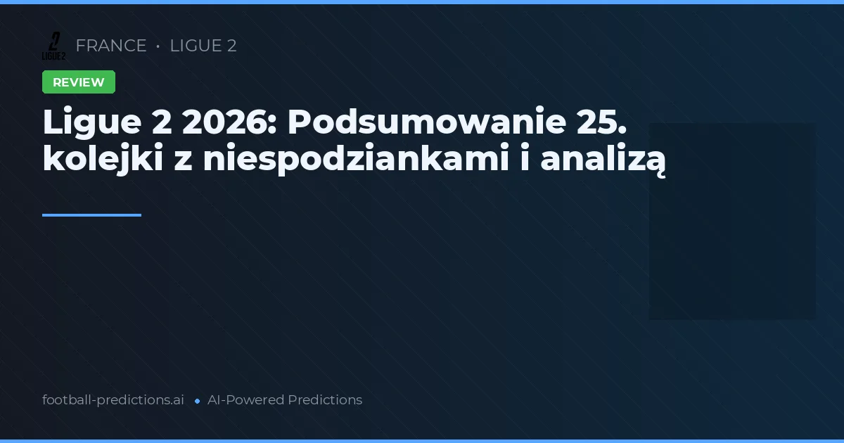 Ligue 2 2026: Podsumowanie 25. kolejki z niespodziankami i analizą