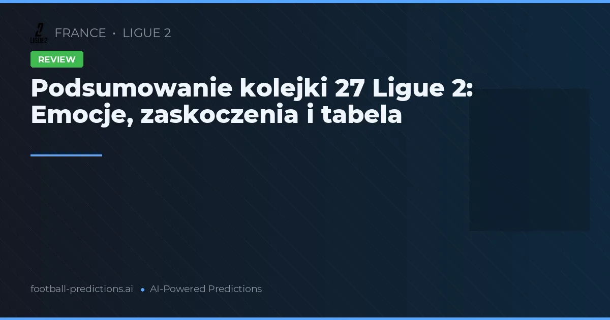 Podsumowanie kolejki 27 Ligue 2: Emocje, zaskoczenia i tabela