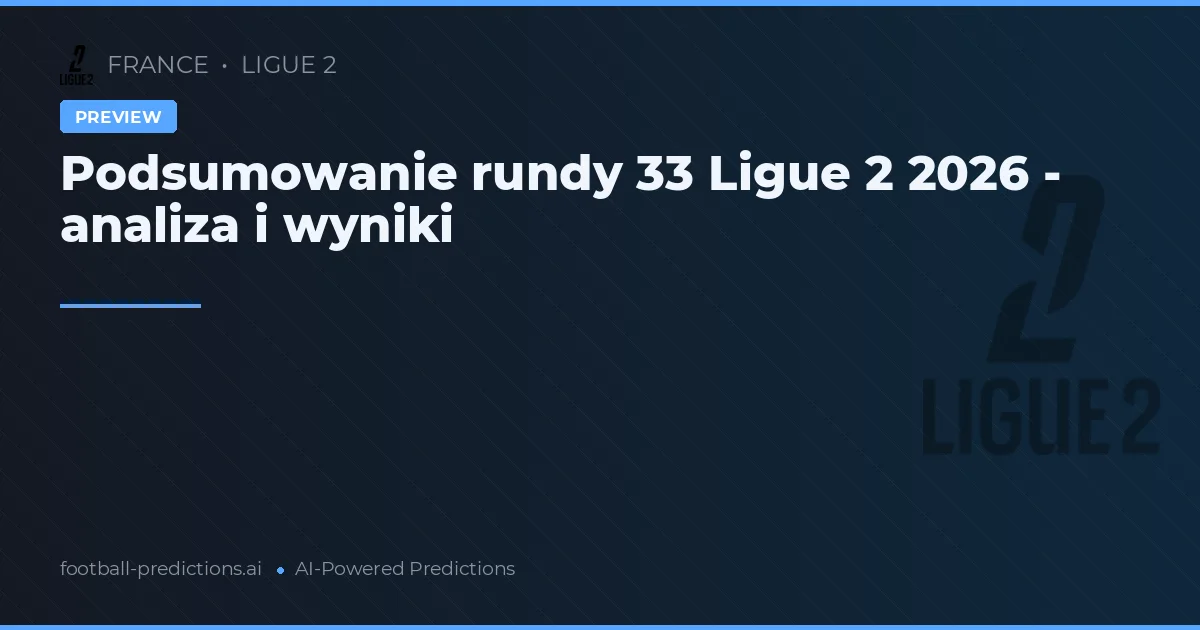 Podsumowanie rundy 33 Ligue 2 2026 - analiza i wyniki