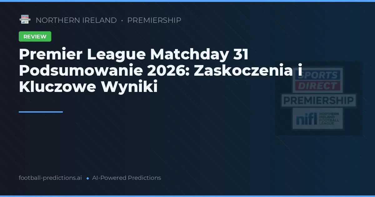 Premier League Matchday 31 Podsumowanie 2026: Zaskoczenia i Kluczowe Wyniki