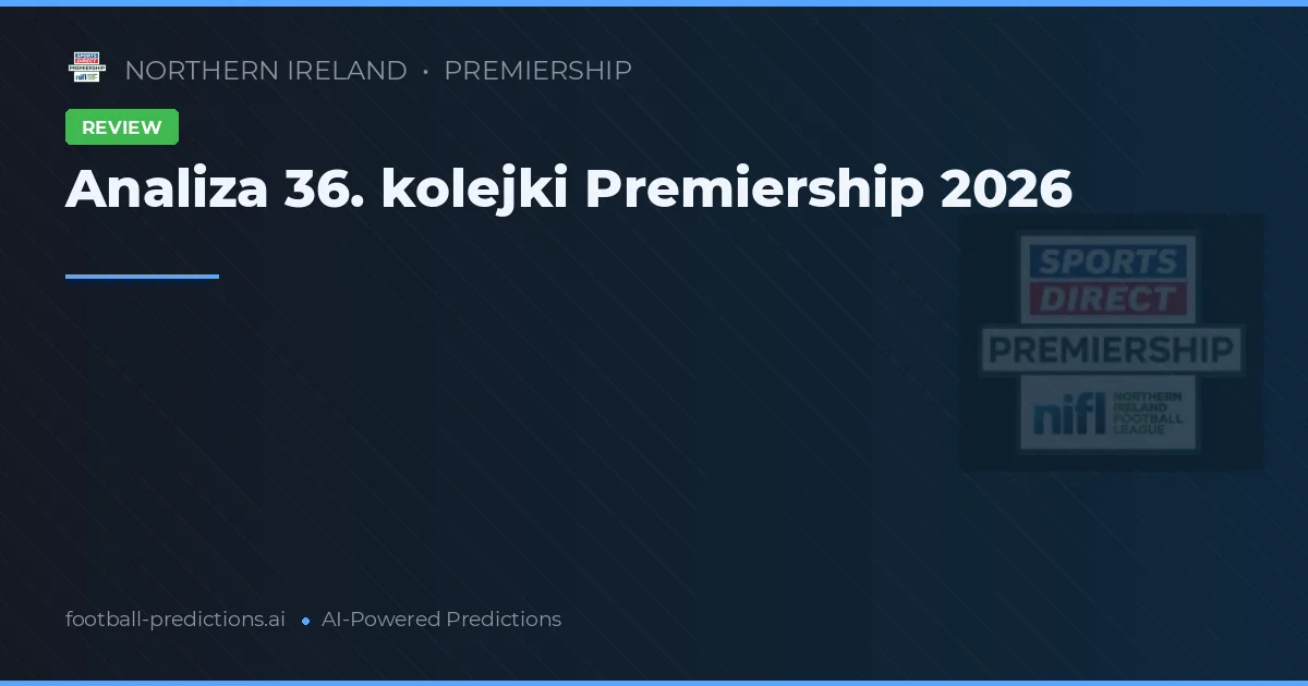 Analiza 36. kolejki Premiership 2026