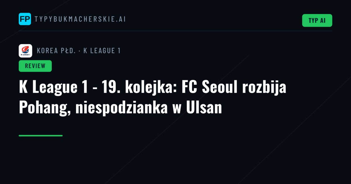 K League 1 - 19. kolejka: FC Seoul rozbija Pohang, niespodzianka w Ulsan
