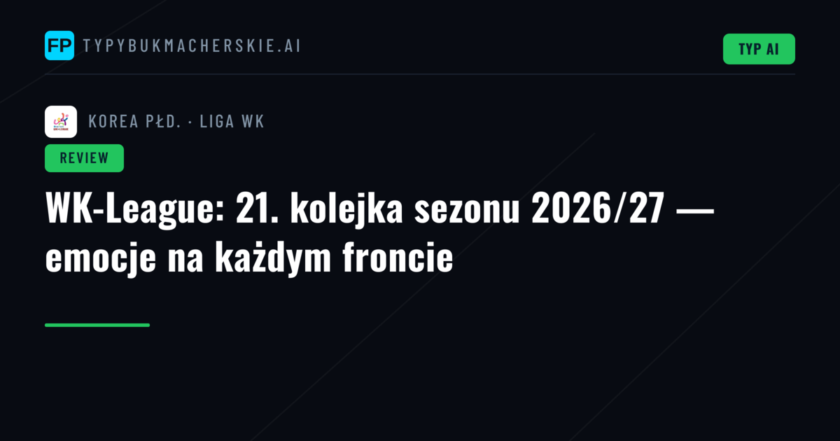 WK-League: 21. kolejka sezonu 2026/27 — emocje na każdym froncie