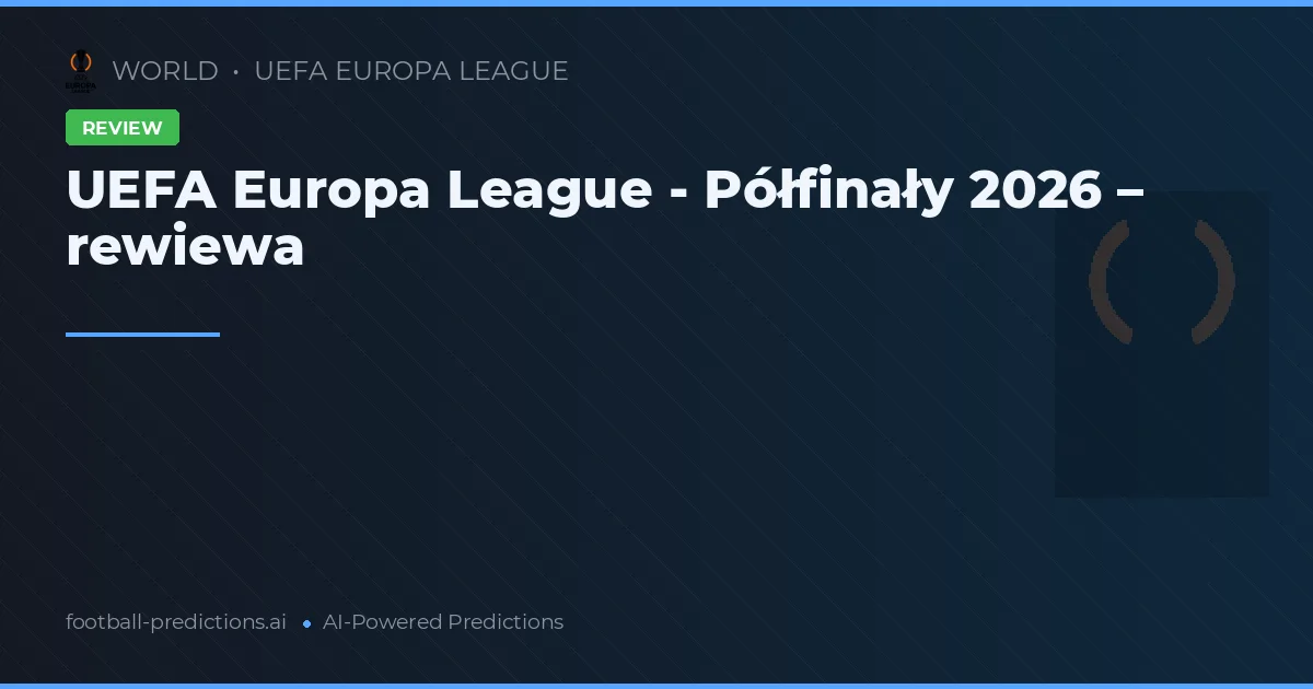 UEFA Europa League - Półfinały 2026 – rewiewa