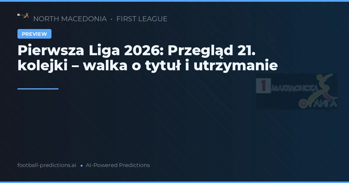 Pierwsza Liga 2026: Przegląd 21. kolejki – walka o tytuł i utrzymanie