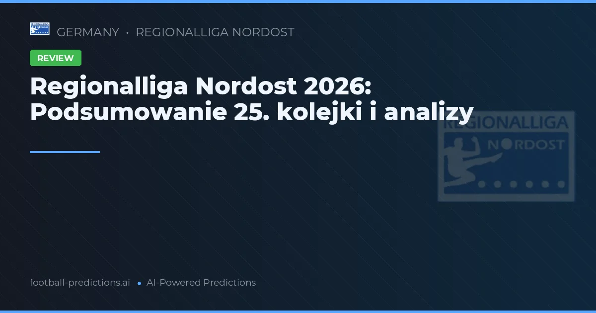 Regionalliga Nordost 2026: Podsumowanie 25. kolejki i analizy