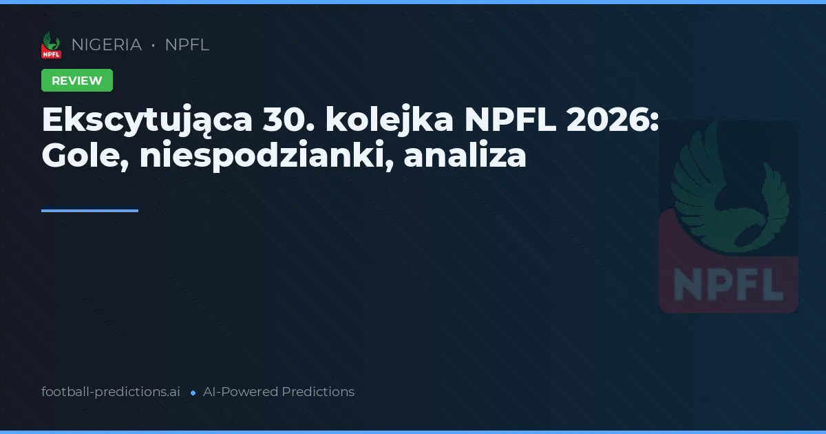 Ekscytująca 30. kolejka NPFL 2026: Gole, niespodzianki, analiza
