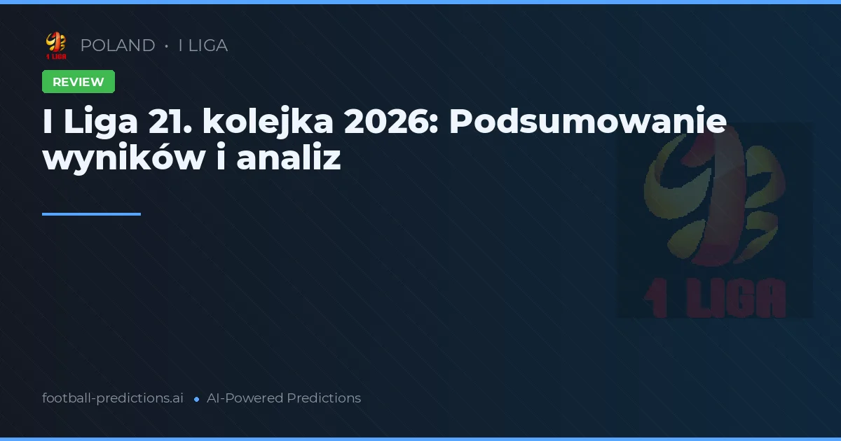 I Liga 21. kolejka 2026: Podsumowanie wyników i analiz