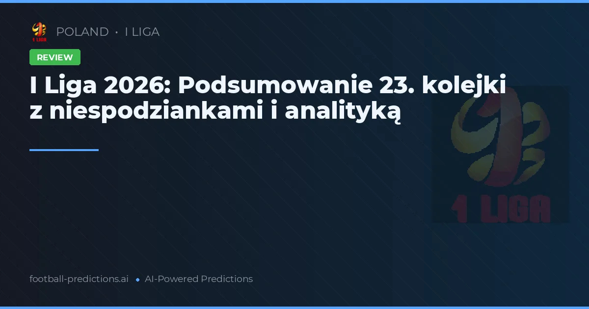 I Liga 2026: Podsumowanie 23. kolejki z niespodziankami i analityką