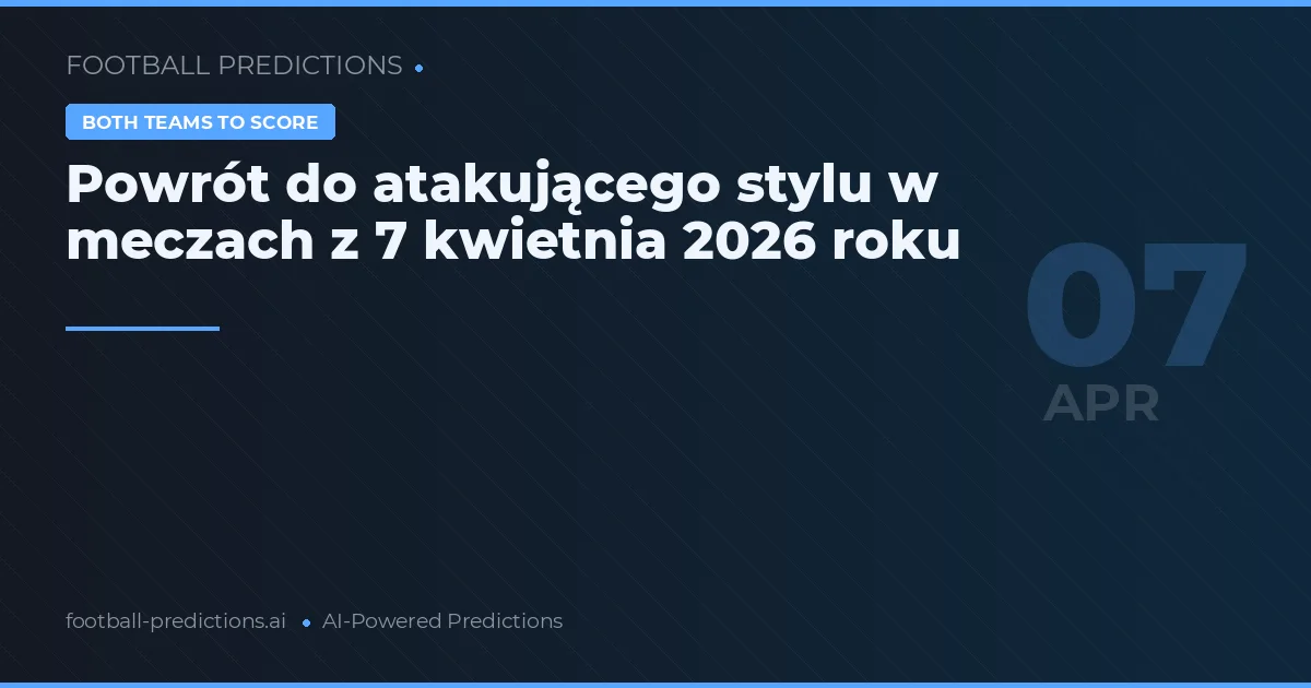 Powrót do atakującego stylu w meczach z 7 kwietnia 2026 roku