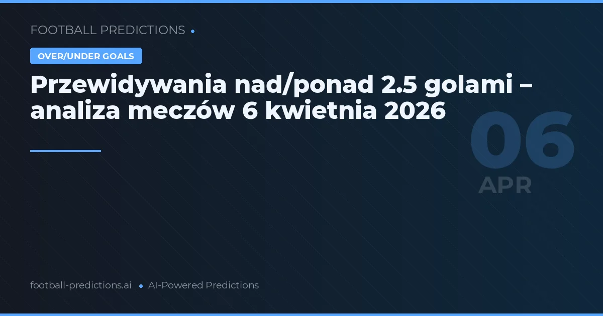 Przewidywania nad/ponad 2.5 golami – analiza meczów 6 kwietnia 2026
