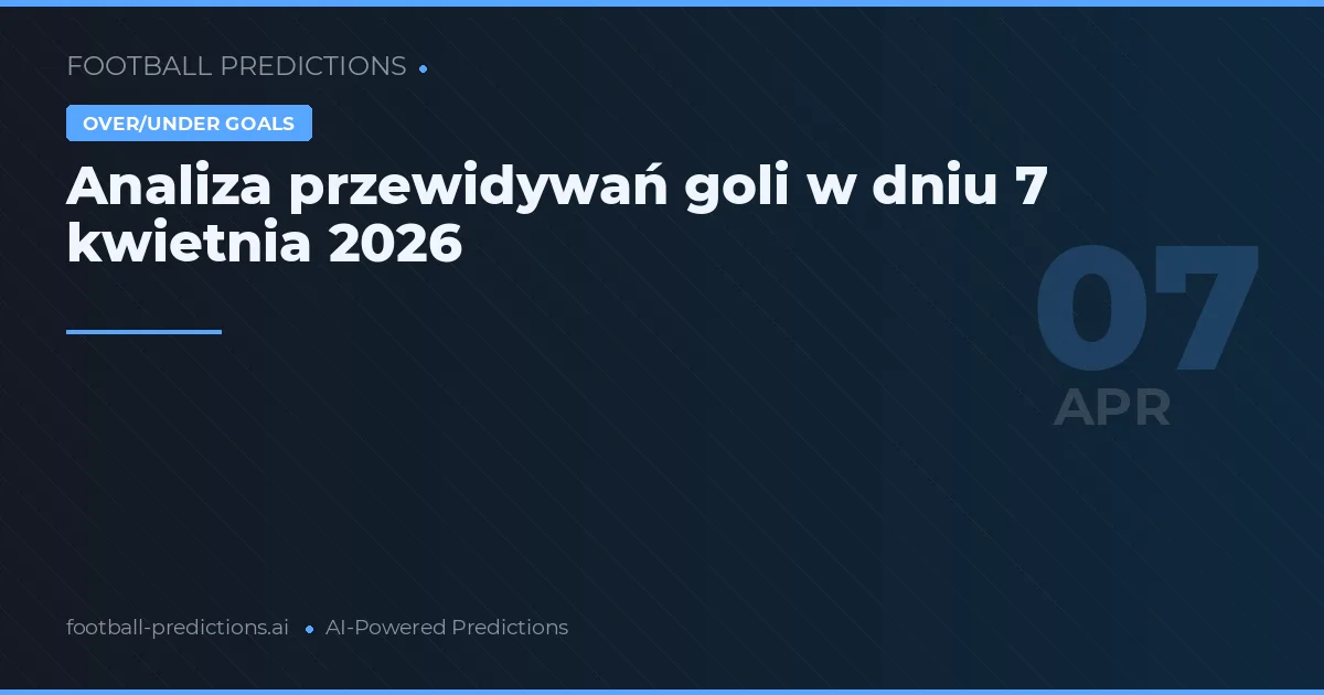 Analiza przewidywań goli w dniu 7 kwietnia 2026