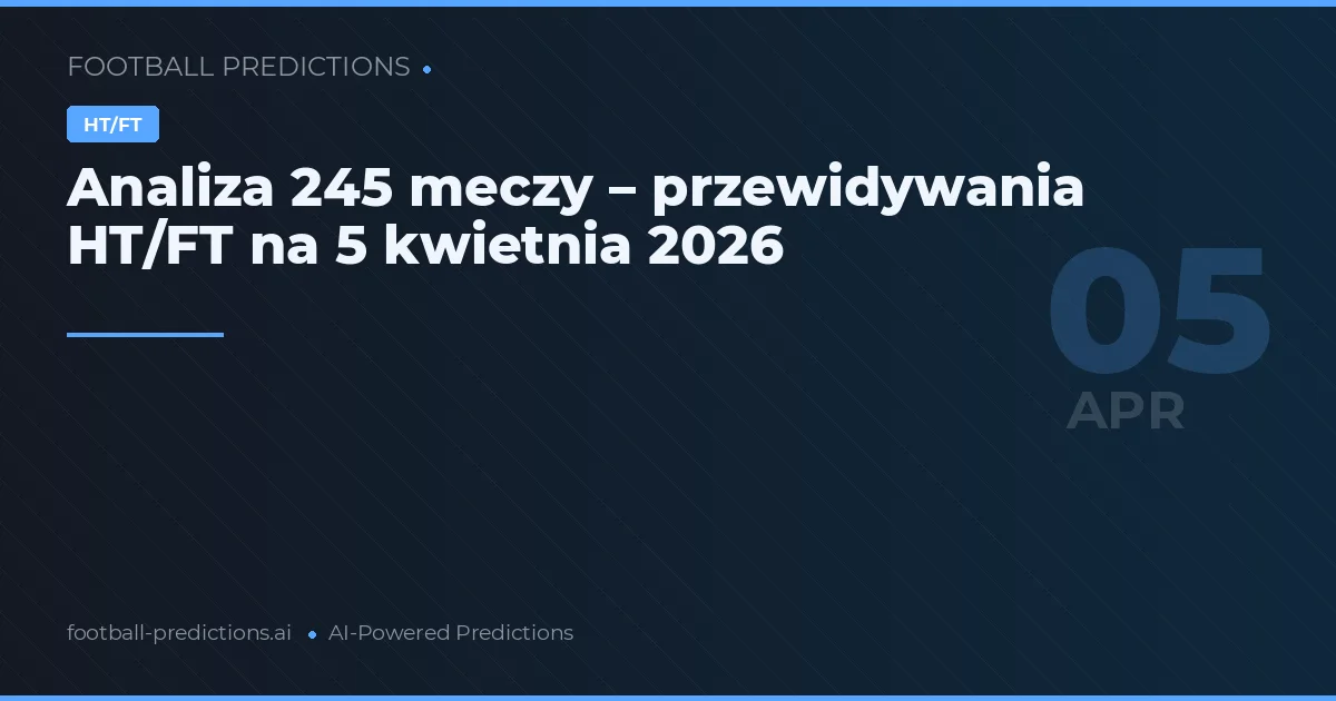 Analiza 245 meczy – przewidywania HT/FT na 5 kwietnia 2026