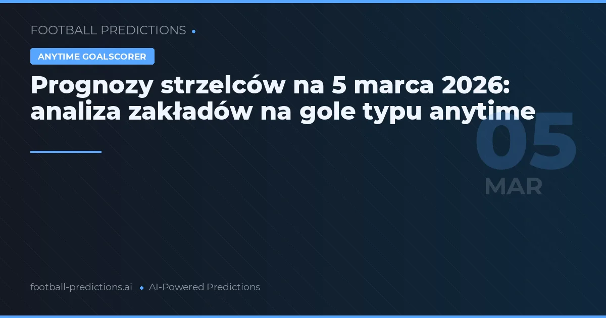 Prognozy strzelców na 5 marca 2026: analiza zakładów na gole typu anytime