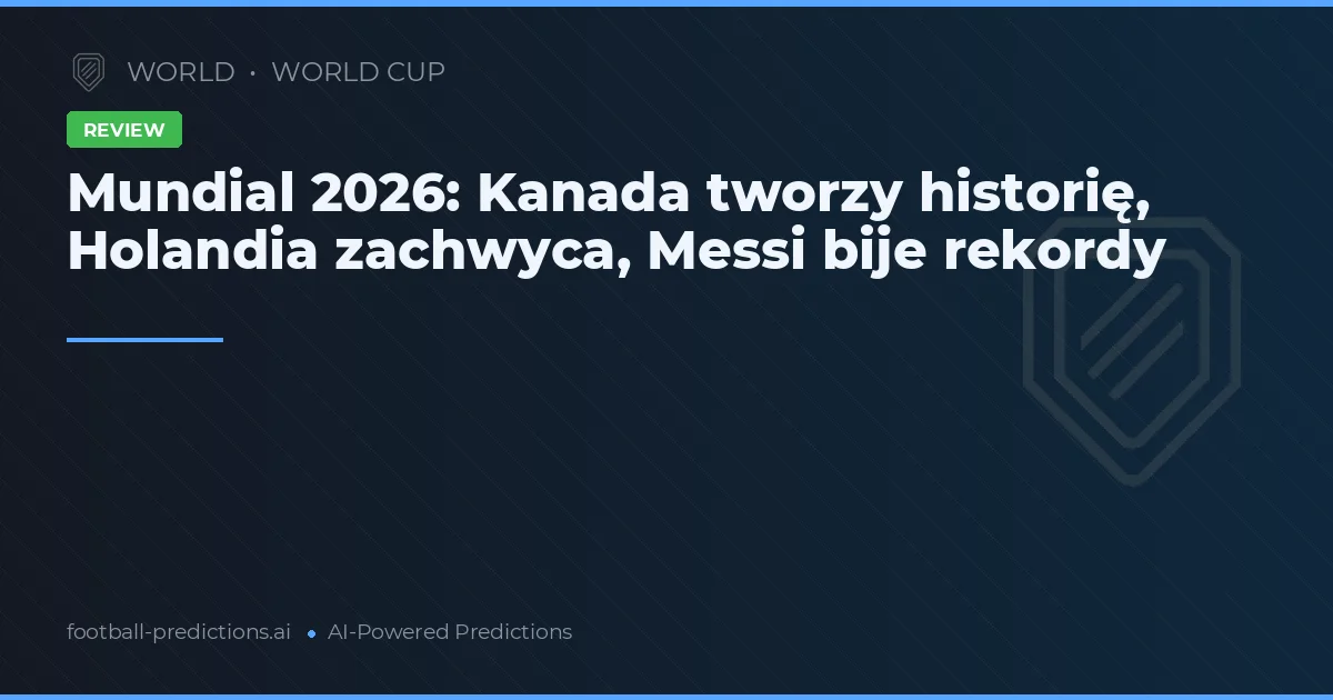Mundial 2026: Kanada tworzy historię, Holandia zachwyca, Messi bije rekordy