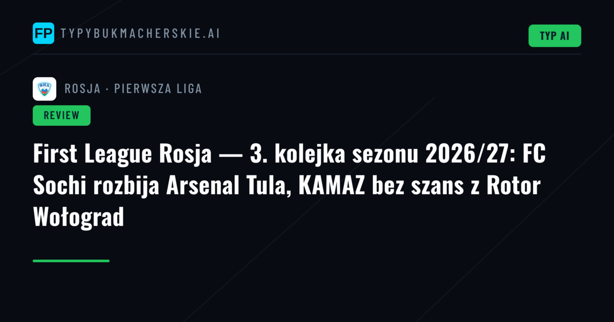 First League Rosja — 3. kolejka sezonu 2026/27: FC Sochi rozbija Arsenal Tula, KAMAZ bez szans z Rotor Wołograd