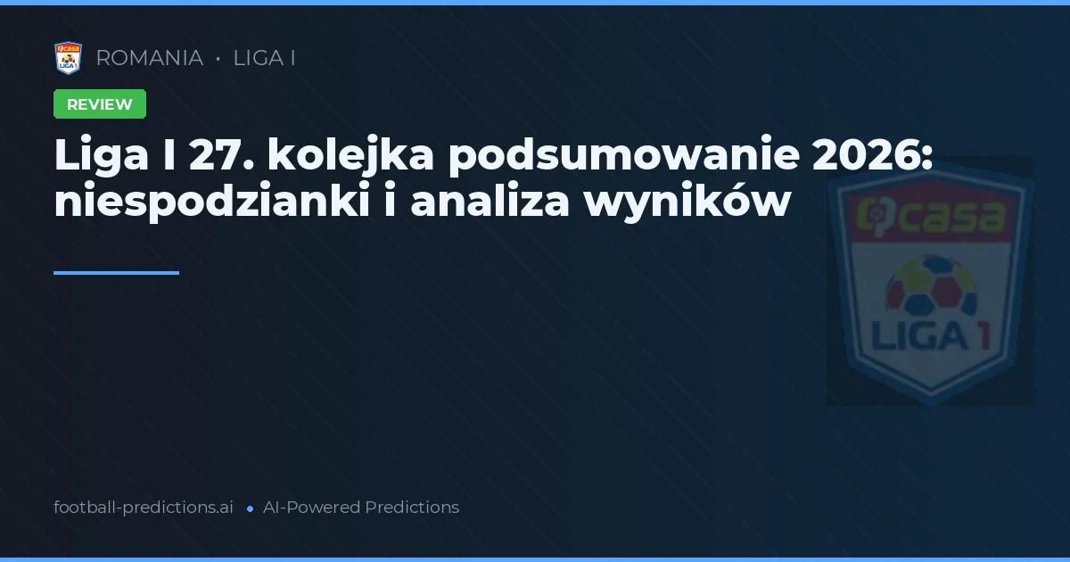 Liga I 27. kolejka podsumowanie 2026: niespodzianki i analiza wyników