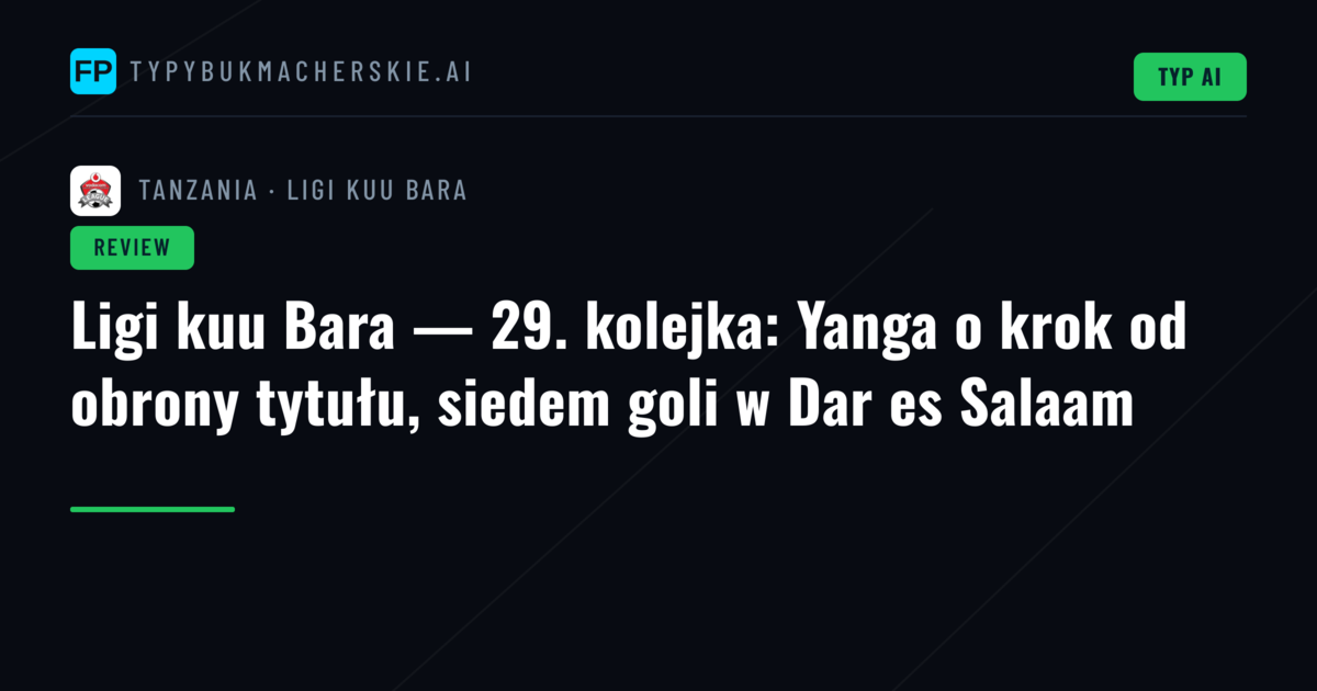 Ligi kuu Bara — 29. kolejka: Yanga o krok od obrony tytułu, siedem goli w Dar es Salaam