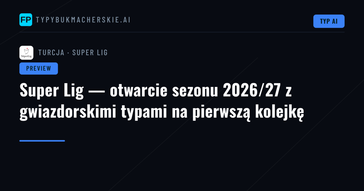 Super Lig — otwarcie sezonu 2026/27 z gwiazdorskimi typami na pierwszą kolejkę