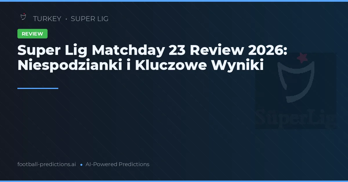 Super Lig Matchday 23 Review 2026: Niespodzianki i Kluczowe Wyniki