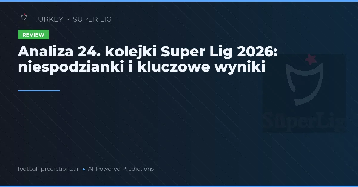 Analiza 24. kolejki Super Lig 2026: niespodzianki i kluczowe wyniki