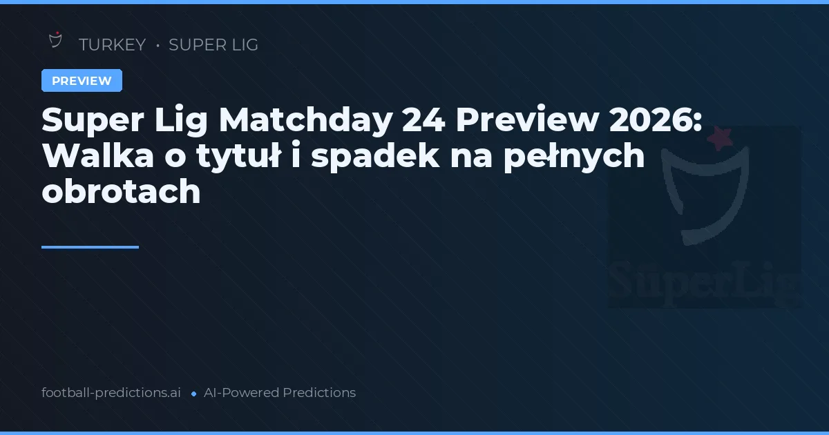 Super Lig Matchday 24 Preview 2026: Walka o tytuł i spadek na pełnych obrotach