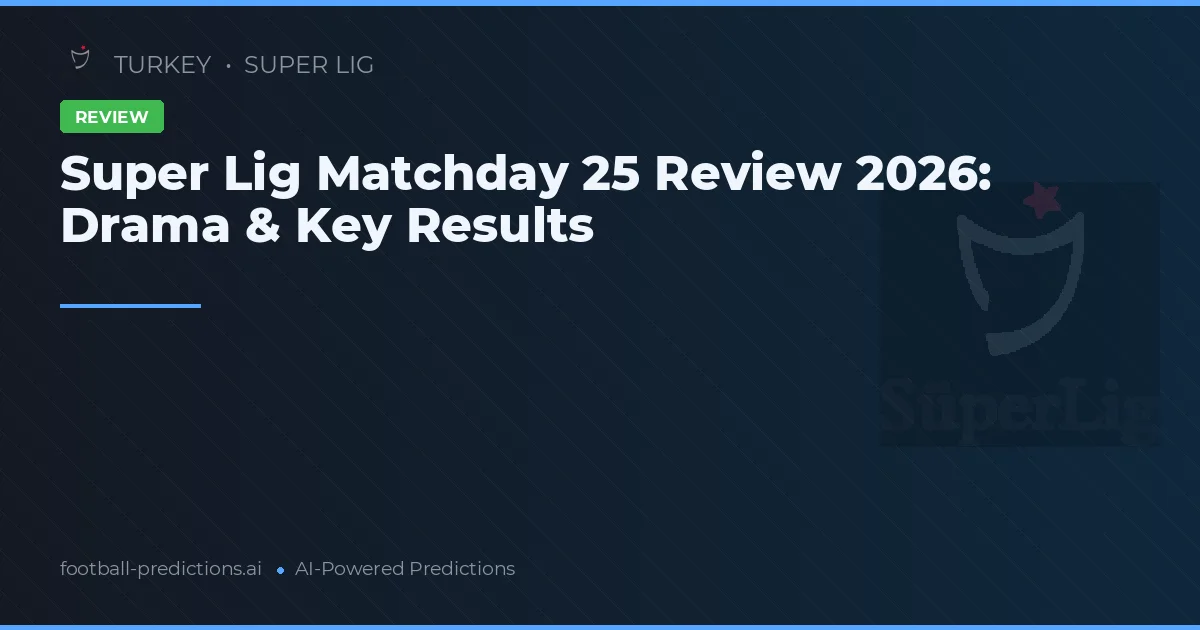 Super Lig Matchday 25 Review 2026: Drama & Key Results