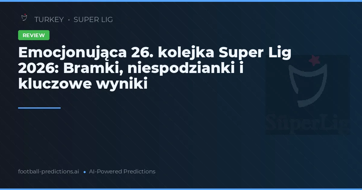 Emocjonująca 26. kolejka Super Lig 2026: Bramki, niespodzianki i kluczowe wyniki