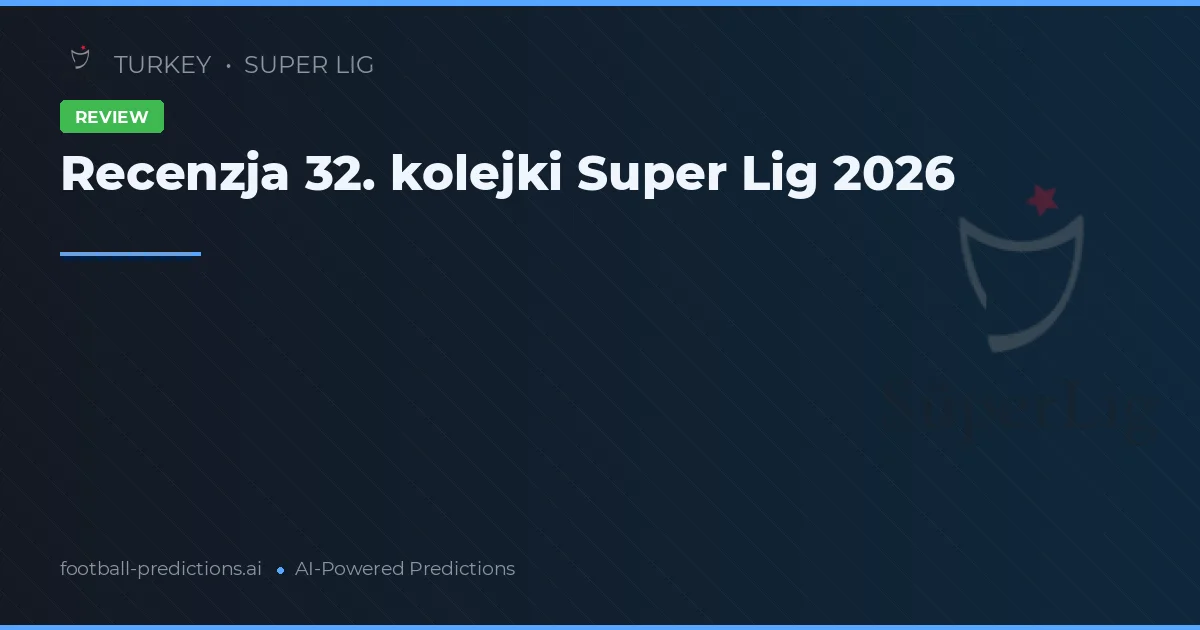 Recenzja 32. kolejki Super Lig 2026