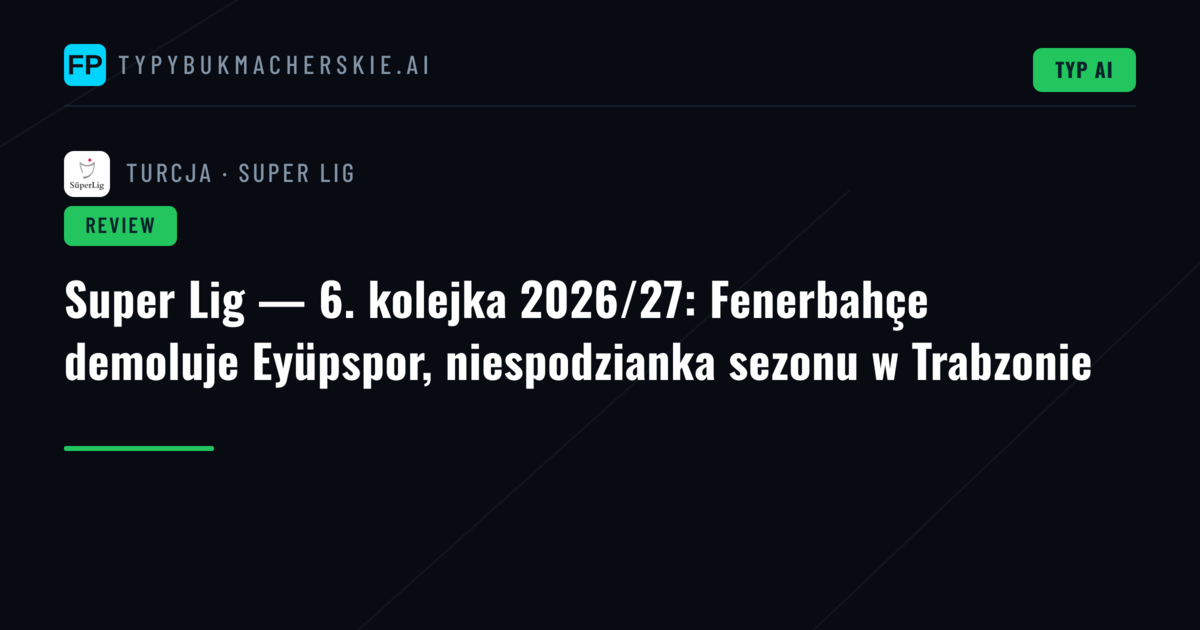 Super Lig — 6. kolejka 2026/27: Fenerbahçe demoluje Eyüpspor, niespodzianka sezonu w Trabzonie