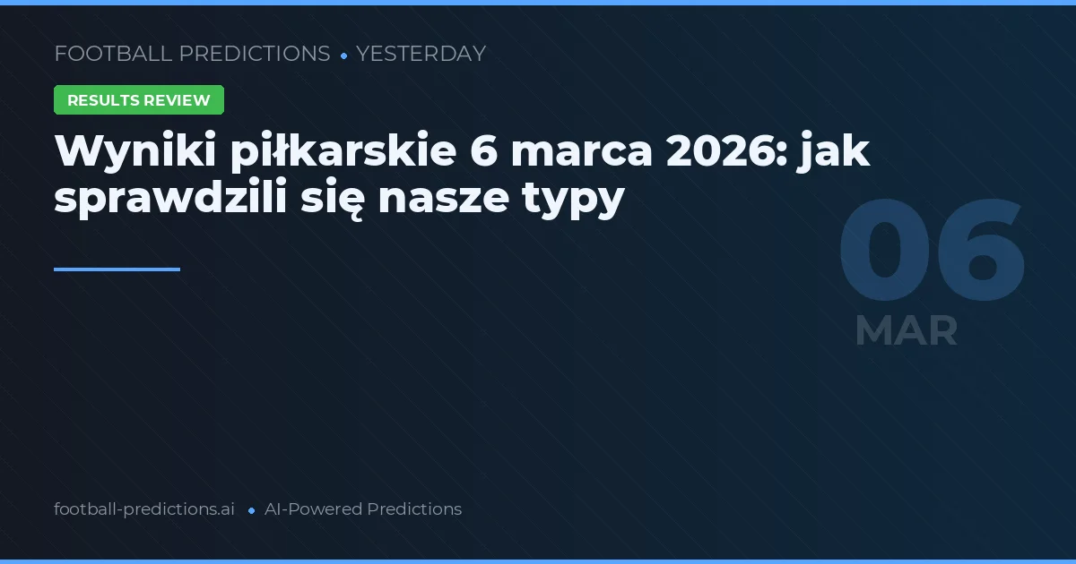 Wyniki piłkarskie 6 marca 2026: jak sprawdzili się nasze typy